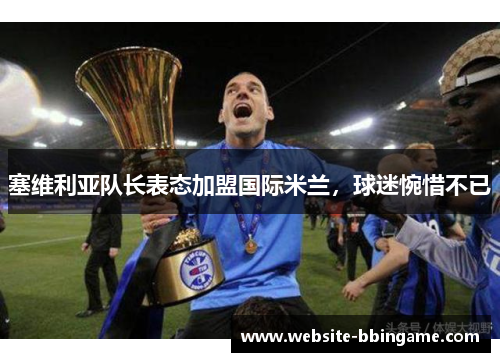 塞维利亚队长表态加盟国际米兰，球迷惋惜不已