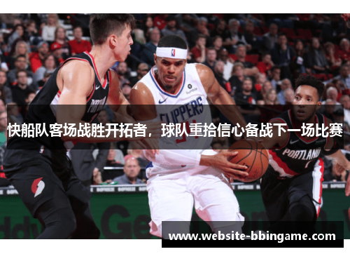 快船队客场战胜开拓者，球队重拾信心备战下一场比赛