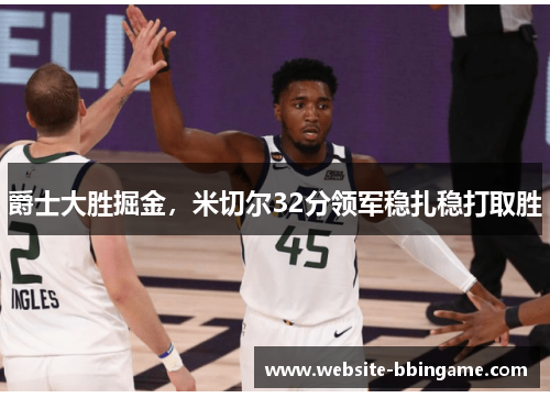 爵士大胜掘金，米切尔32分领军稳扎稳打取胜