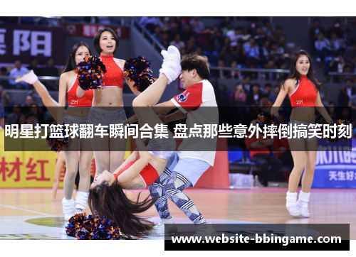 明星打篮球翻车瞬间合集 盘点那些意外摔倒搞笑时刻