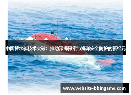 中国替水艇技术突破：推动深海探索与海洋安全防护的新纪元