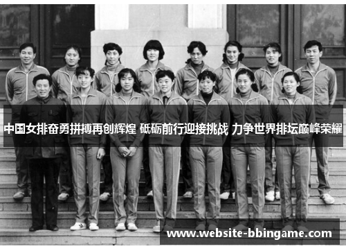 中国女排奋勇拼搏再创辉煌 砥砺前行迎接挑战 力争世界排坛巅峰荣耀