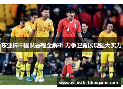 东亚杯中国队赛程全解析 力争卫冕展现强大实力