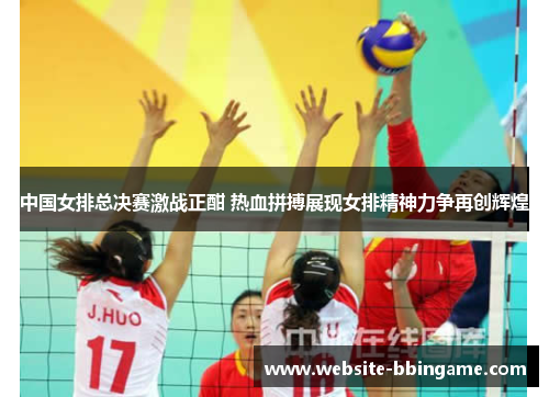 中国女排总决赛激战正酣 热血拼搏展现女排精神力争再创辉煌
