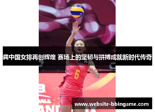 龚中国女排再创辉煌 赛场上的坚韧与拼搏成就新时代传奇